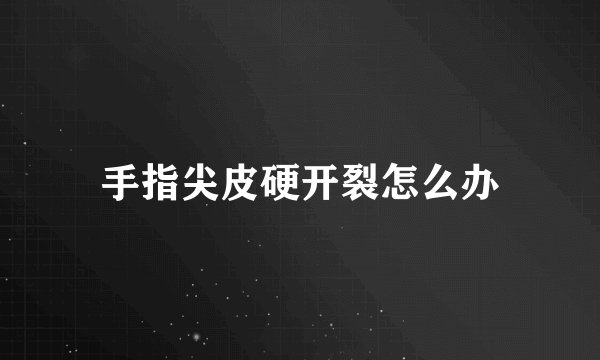 手指尖皮硬开裂怎么办