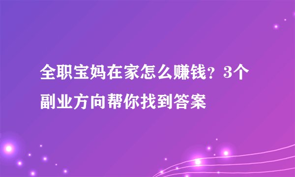全职宝妈在家怎么赚钱？3个副业方向帮你找到答案