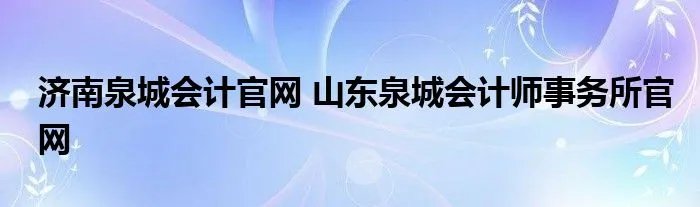 济南泉城会计官网 山东泉城会计师事务所官网