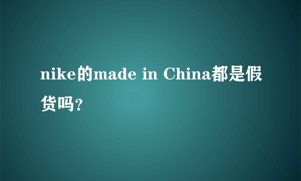 nike的made in China都是假货吗？