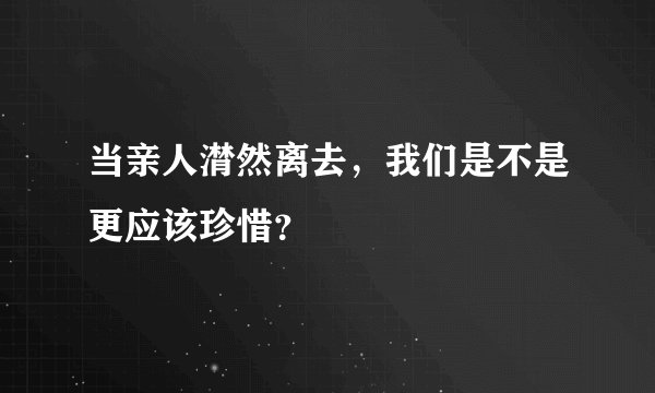 当亲人潸然离去，我们是不是更应该珍惜？