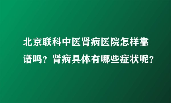 北京联科中医肾病医院怎样靠谱吗？肾病具体有哪些症状呢？