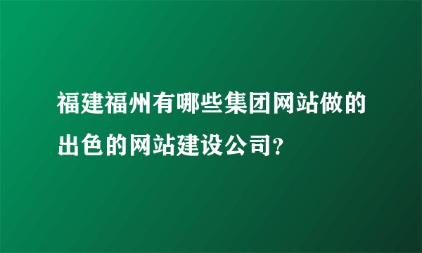 福建福州有哪些集团网站做的出色的网站建设公司？