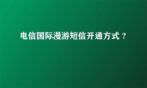 电信国际漫游短信开通方式 ?