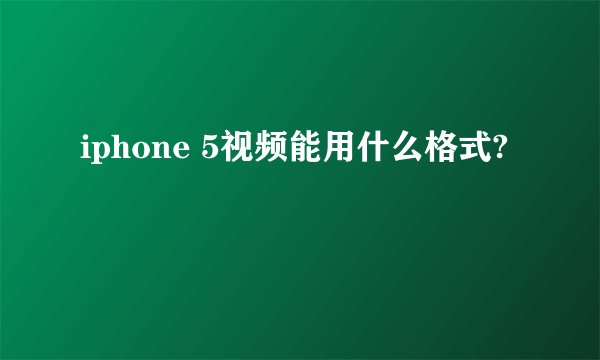 iphone 5视频能用什么格式?