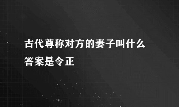 古代尊称对方的妻子叫什么 答案是令正