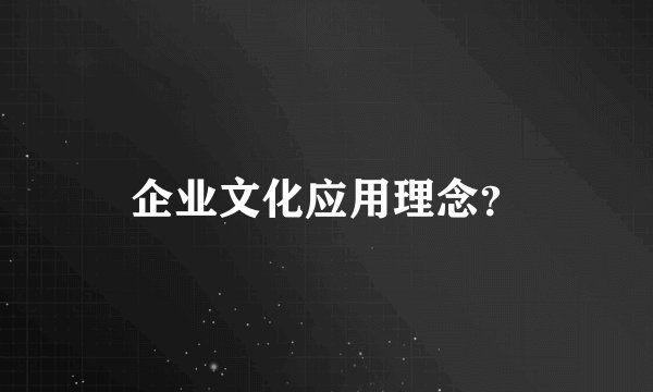企业文化应用理念？