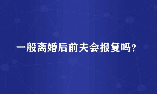 一般离婚后前夫会报复吗？