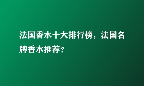 法国香水十大排行榜,法国名牌香水推荐?