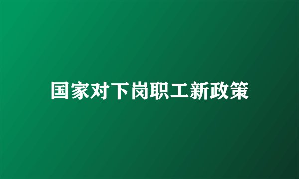 国家对下岗职工新政策