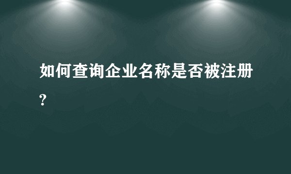 如何查询企业名称是否被注册?