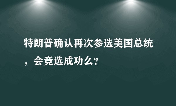 特朗普确认再次参选美国总统，会竞选成功么？