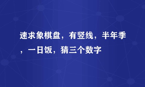 速求象棋盘,有竖线,半年季,一日饭,猜三个数字