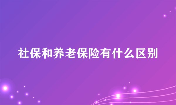 社保和养老保险有什么区别