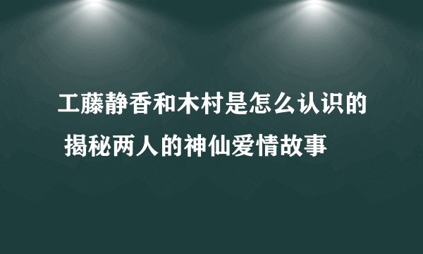 工藤静香和木村是怎么认识的 揭秘两人的神仙爱情故事