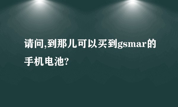 请问,到那儿可以买到gsmar的手机电池?