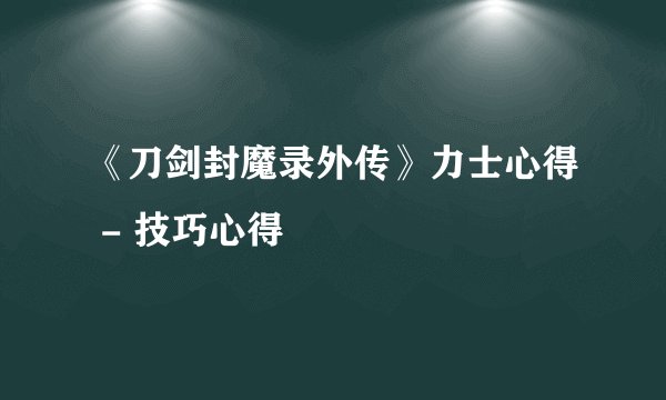 《刀剑封魔录外传》力士心得 - 技巧心得