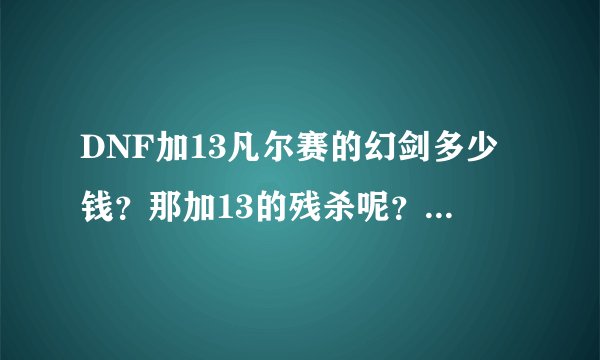 DNF加13凡尔赛的幻剑多少钱？那加13的残杀呢？哪个好点？