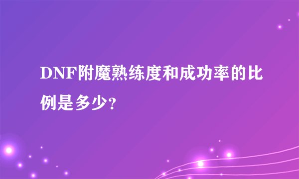 DNF附魔熟练度和成功率的比例是多少？