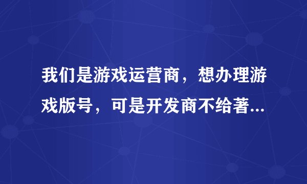 我们是游戏运营商，想办理游戏版号，可是开发商不给著作权，说怕以后不合作了，我们公司不给他们，这样怎