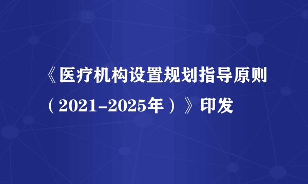 《医疗机构设置规划指导原则（2021-2025年）》印发