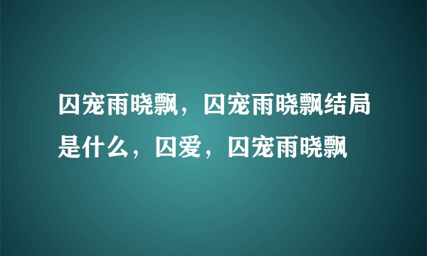 囚宠雨晓飘，囚宠雨晓飘结局是什么，囚爱，囚宠雨晓飘