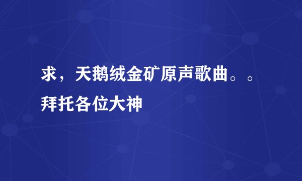 求，天鹅绒金矿原声歌曲。。拜托各位大神