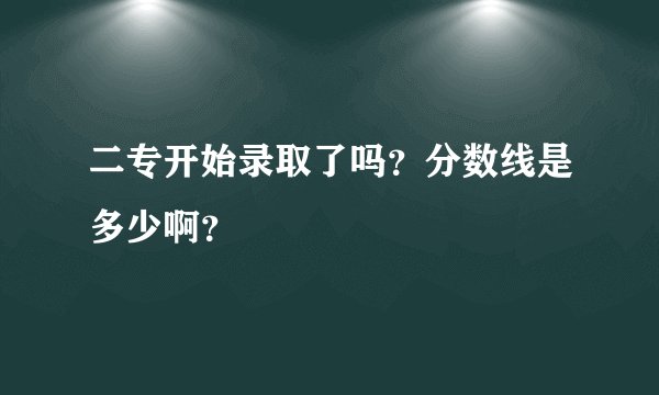 二专开始录取了吗？分数线是多少啊？