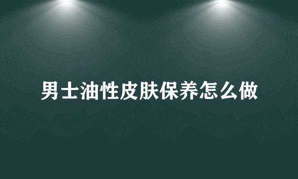 男士油性皮肤保养怎么做