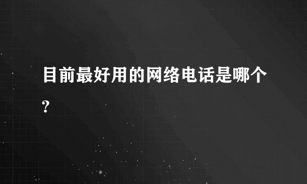 目前最好用的网络电话是哪个?