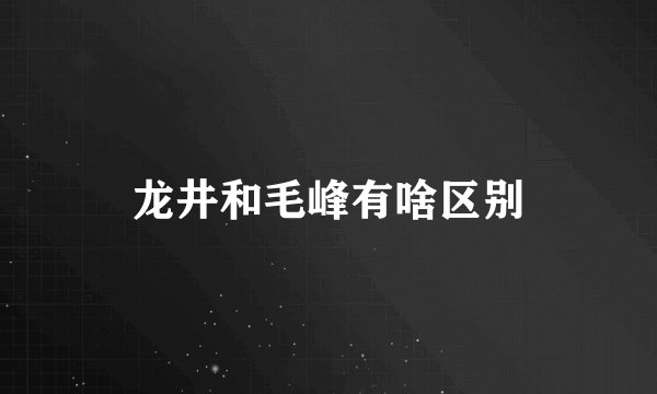 龙井和毛峰有啥区别