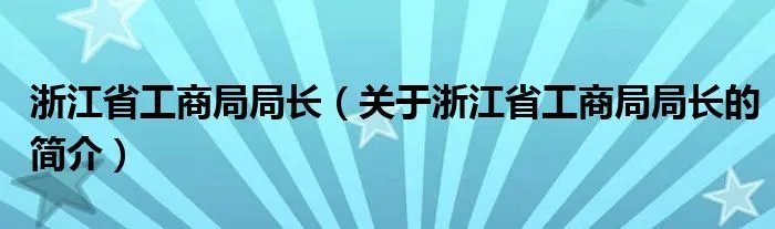浙江省工商局局长（关于浙江省工商局局长的简介）