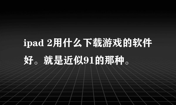 ipad 2用什么下载游戏的软件好。就是近似91的那种。