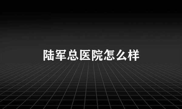 陆军总医院怎么样
