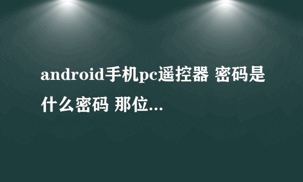 android手机pc遥控器 密码是什么密码 那位大神有具体操作方式 本人有些白痴话 求好心人帮助