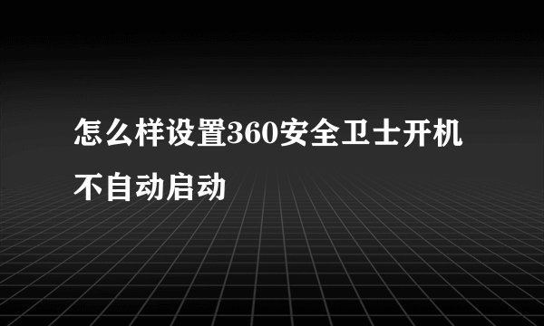 怎么样设置360安全卫士开机不自动启动