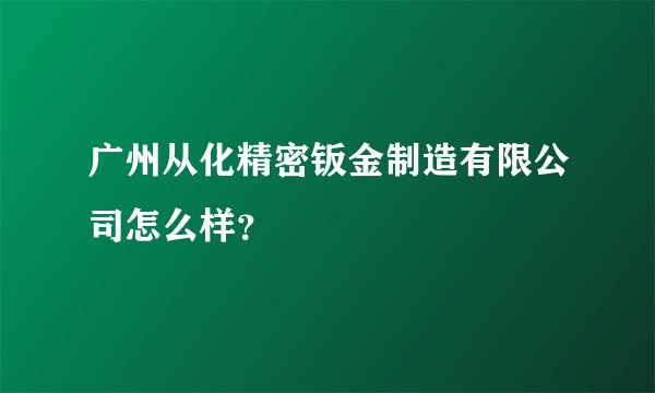 广州从化精密钣金制造有限公司怎么样?