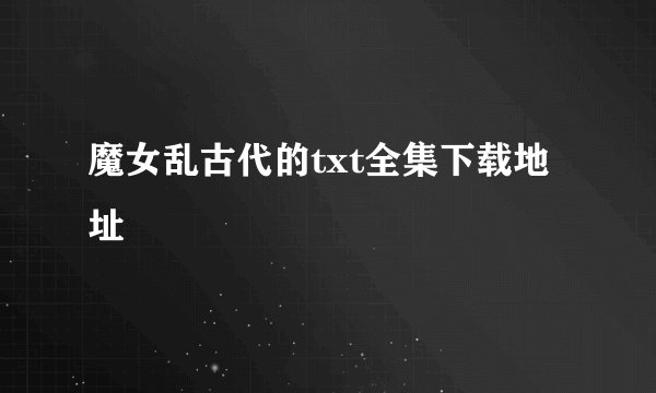 魔女乱古代的txt全集下载地址