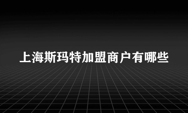 上海斯玛特加盟商户有哪些