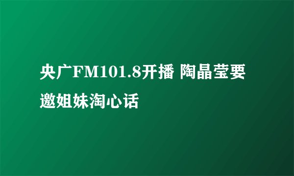 央广FM101.8开播 陶晶莹要邀姐妹淘心话