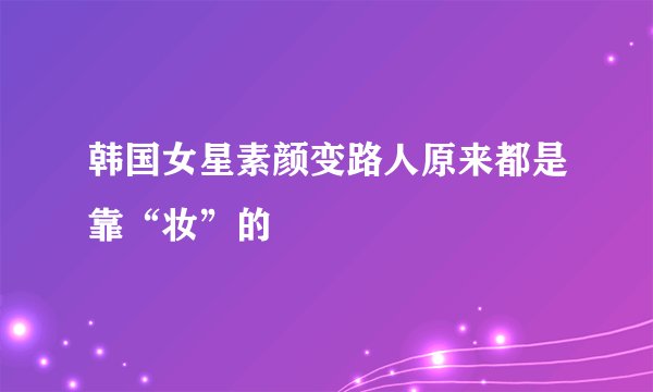 韩国女星素颜变路人原来都是靠“妆”的