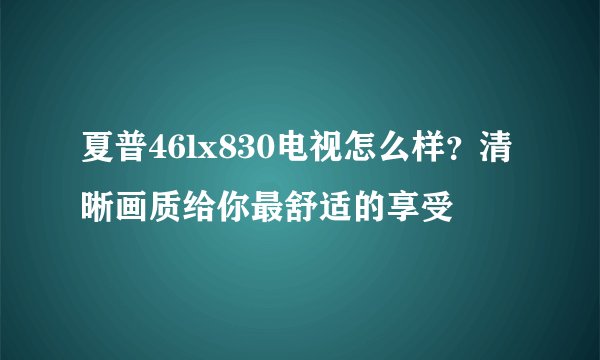夏普46lx830电视怎么样？清晰画质给你最舒适的享受