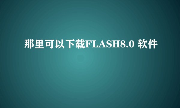 那里可以下载FLASH8.0 软件