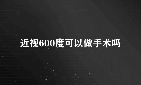 近视600度可以做手术吗