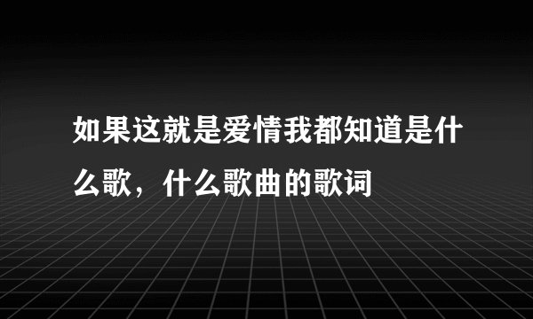 如果这就是爱情我都知道是什么歌，什么歌曲的歌词