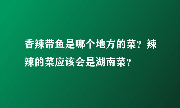 香辣带鱼是哪个地方的菜？辣辣的菜应该会是湖南菜？