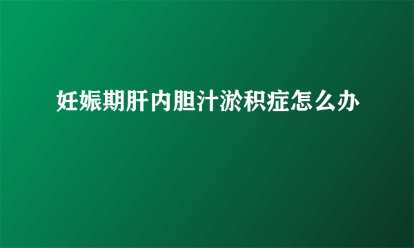 妊娠期肝内胆汁淤积症怎么办