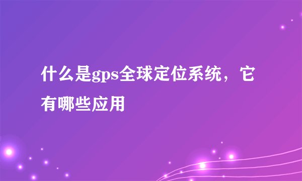 什么是gps全球定位系统,它有哪些应用