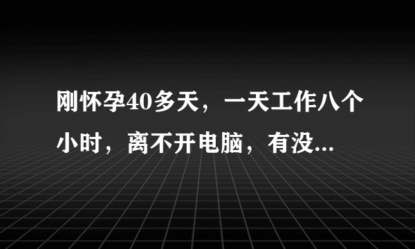 刚怀孕40多天，一天工作八个小时，离不开电脑，有没有影响？