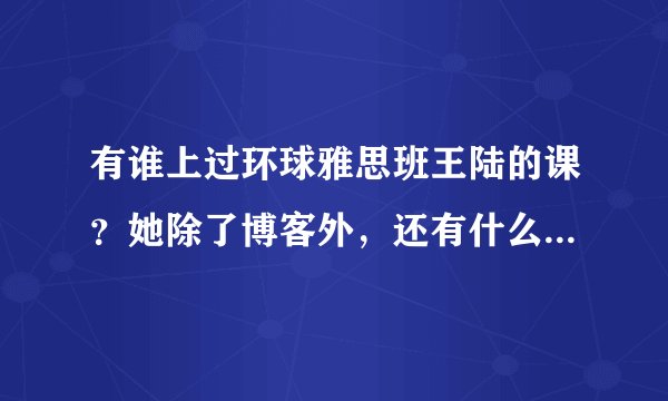 有谁上过环球雅思班王陆的课？她除了博客外，还有什么联系方式吗？